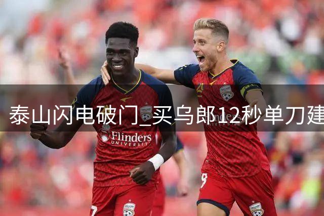 泰山闪电破门 买乌郎12秒单刀建功击溃申花